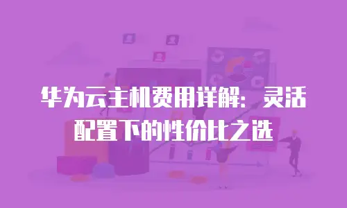 华为云主机费用详解：灵活配置下的性价比之选