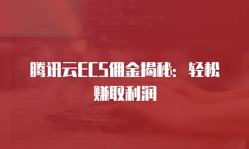 腾讯云ECS佣金揭秘：轻松赚取利润