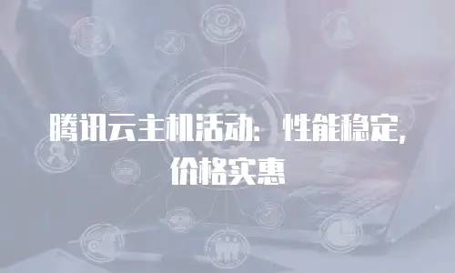 腾讯云主机活动：性能稳定，价格实惠
