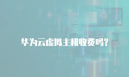 华为云虚拟主机收费吗？
