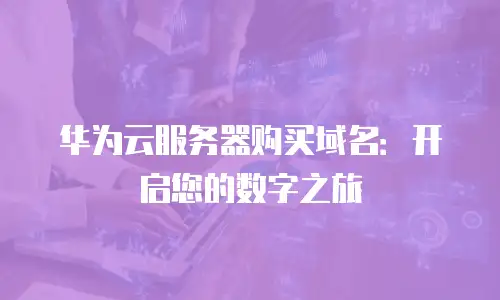 华为云服务器购买域名：开启您的数字之旅