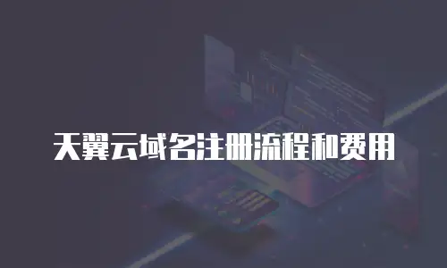 天翼云域名注册流程和费用
