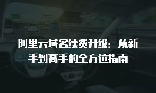 阿里云域名续费升级：从新手到高手的全方位指南