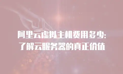 阿里云虚拟主机费用多少：了解云服务器的真正价值