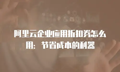 阿里云企业应用折扣券怎么用：节省成本的利器