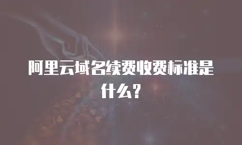 阿里云域名续费收费标准是什么？
