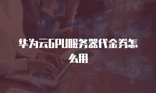 华为云GPU服务器代金券怎么用