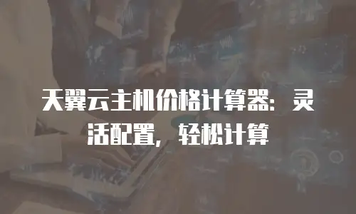 天翼云主机价格计算器：灵活配置，轻松计算