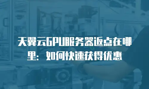 天翼云GPU服务器返点在哪里：如何快速获得优惠