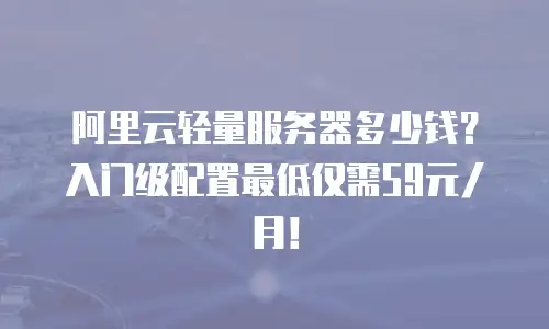 阿里云轻量服务器多少钱？入门级配置最低仅需59元/月！