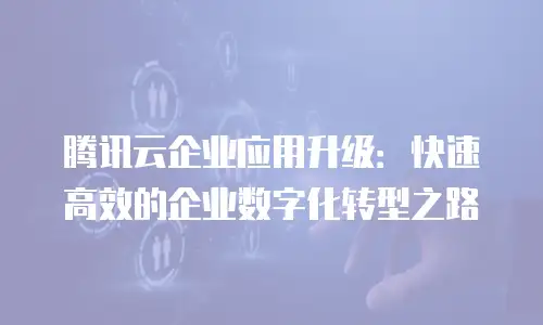 腾讯云企业应用升级：快速高效的企业数字化转型之路