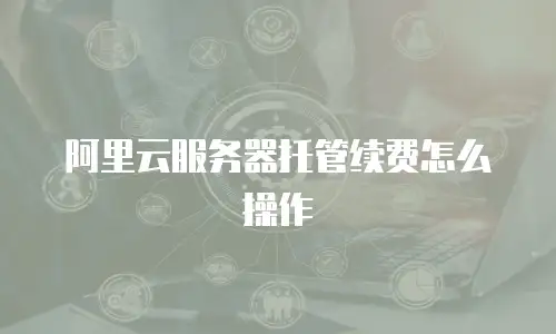 阿里云服务器托管续费怎么操作