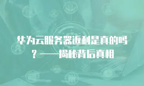 华为云服务器返利是真的吗？——揭秘背后真相