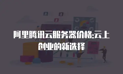 阿里腾讯云服务器价格:云上创业的新选择
