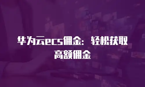 华为云ecs佣金：轻松获取高额佣金