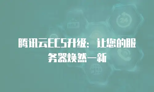 腾讯云ECS升级：让您的服务器焕然一新
