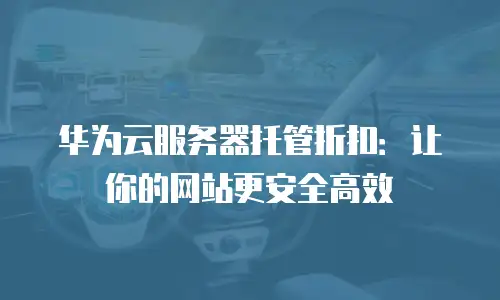 华为云服务器托管折扣：让你的网站更安全高效