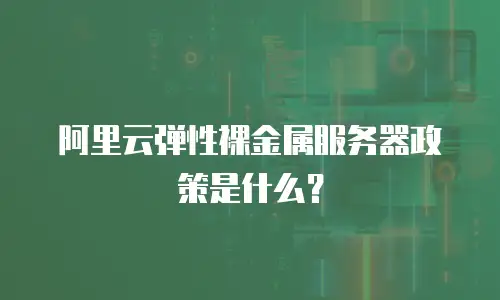 阿里云弹性裸金属服务器政策是什么？