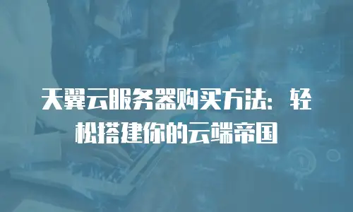 天翼云服务器购买方法：轻松搭建你的云端帝国