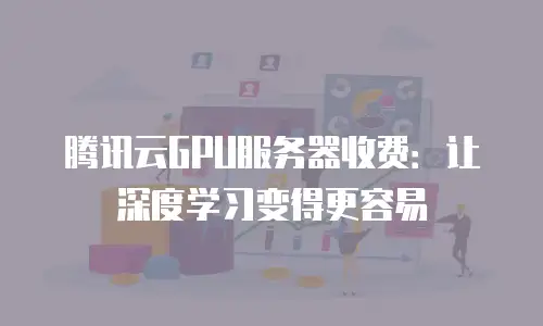 腾讯云GPU服务器收费：让深度学习变得更容易