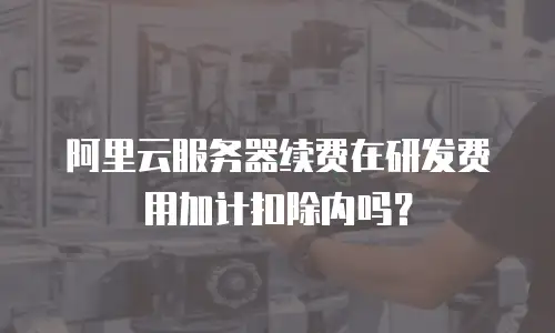 阿里云服务器续费在研发费用加计扣除内吗？