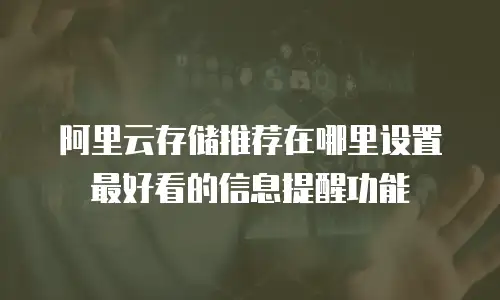 阿里云存储推荐在哪里设置最好看的信息提醒功能