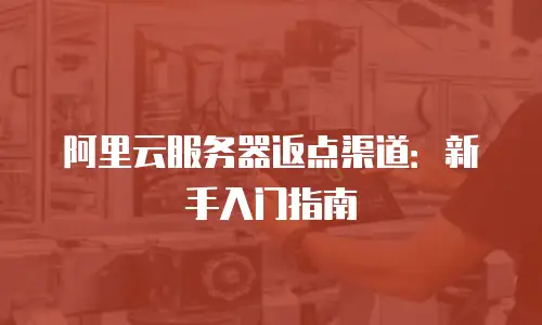 阿里云服务器返点渠道：新手入门指南