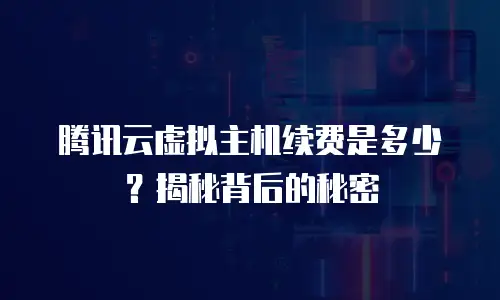 腾讯云虚拟主机续费是多少？揭秘背后的秘密