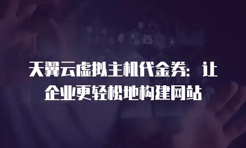 天翼云虚拟主机代金券：让企业更轻松地构建网站