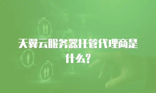 天翼云服务器托管代理商是什么?