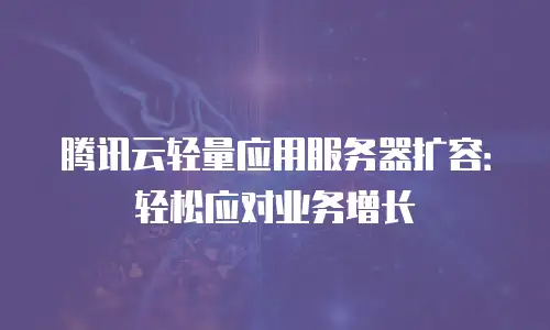 腾讯云轻量应用服务器扩容：轻松应对业务增长