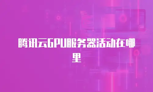 腾讯云GPU服务器活动在哪里
