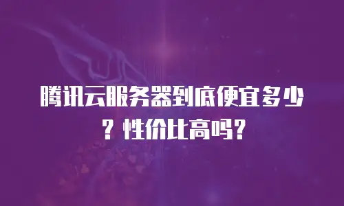 腾讯云服务器到底便宜多少？性价比高吗？