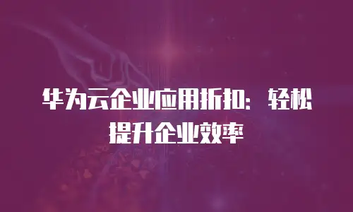 华为云企业应用折扣：轻松提升企业效率