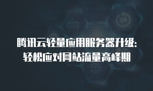 腾讯云轻量应用服务器升级：轻松应对网站流量高峰期