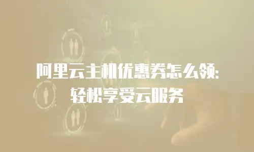 阿里云主机优惠券怎么领：轻松享受云服务