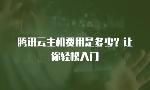 腾讯云主机费用是多少？让你轻松入门