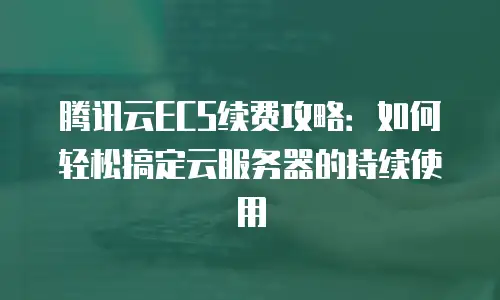腾讯云ECS续费攻略：如何轻松搞定云服务器的持续使用
