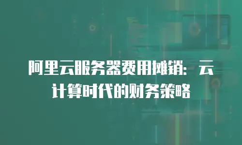 阿里云服务器费用摊销：云计算时代的财务策略