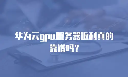 华为云gpu服务器返利真的靠谱吗？