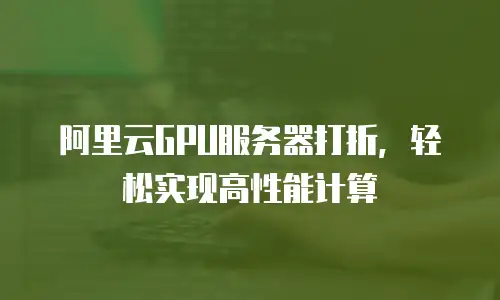 阿里云GPU服务器打折，轻松实现高性能计算