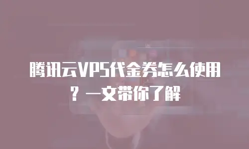 腾讯云VPS代金券怎么使用？一文带你了解