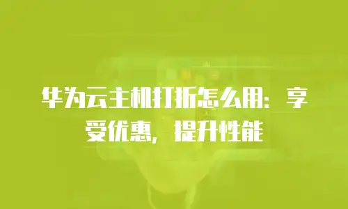 华为云主机打折怎么用：享受优惠，提升性能