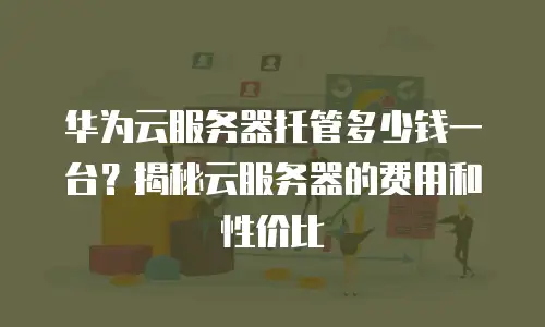 华为云服务器托管多少钱一台？揭秘云服务器的费用和性价比