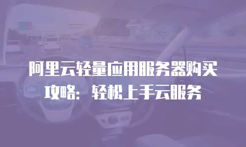 阿里云轻量应用服务器购买攻略：轻松上手云服务