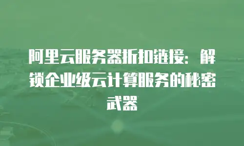 阿里云服务器折扣链接：解锁企业级云计算服务的秘密武器