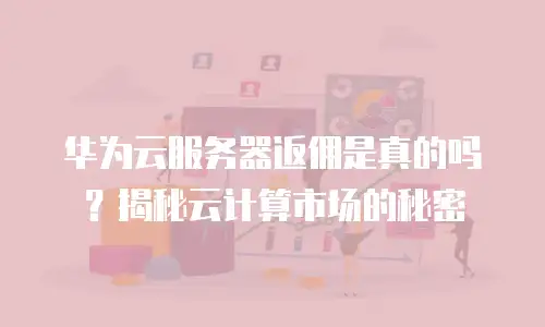 华为云服务器返佣是真的吗？揭秘云计算市场的秘密