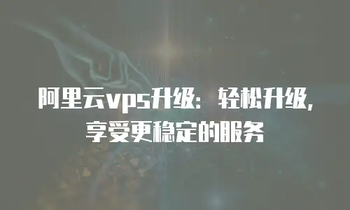 阿里云vps升级：轻松升级，享受更稳定的服务