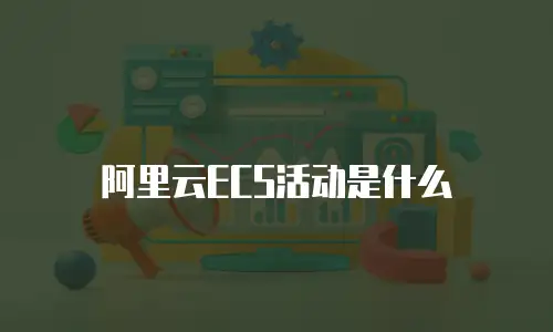 阿里云ECS活动是什么