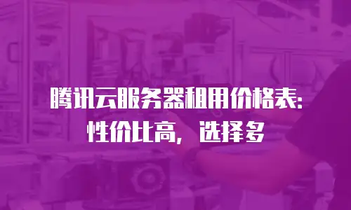 腾讯云服务器租用价格表：性价比高，选择多